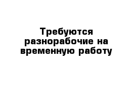 Требуются разнорабочие на временную работу